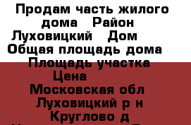 Продам часть жилого дома › Район ­ Луховицкий › Дом ­ 14 › Общая площадь дома ­ 75 › Площадь участка ­ 3 000 › Цена ­ 2 400 000 - Московская обл., Луховицкий р-н, Круглово д. Недвижимость » Дома, коттеджи, дачи продажа   . Московская обл.